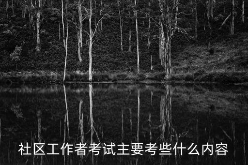 社工考試內容,社工考試考什么內容?主要考試內容包括社會工作綜合能力