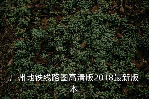 廣州地鐵線路圖高清版2018最新版本