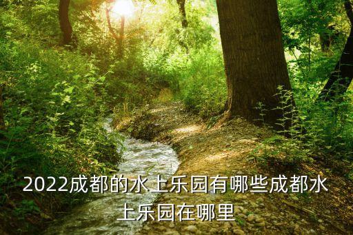2022成都的水上樂園有哪些成都水上樂園在哪里
