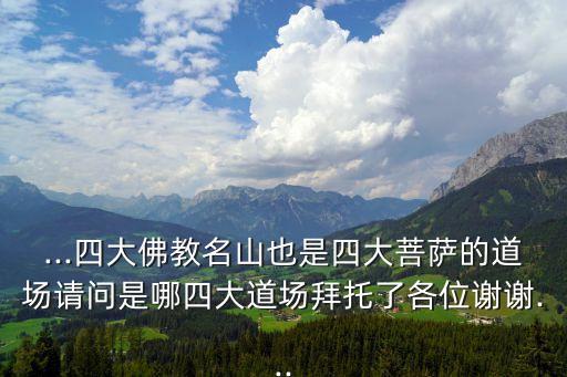 ...四大佛教名山也是四大菩薩的道場請問是哪四大道場拜托了各位謝謝...