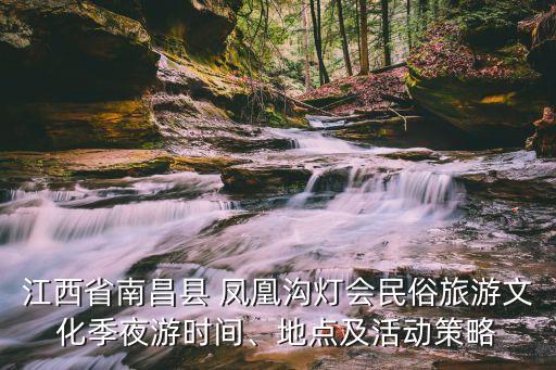 江西省南昌縣 鳳凰溝燈會民俗旅游文化季夜游時間、地點及活動策略