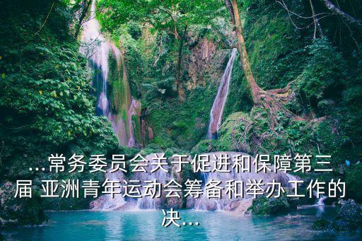 ...常務委員會關于促進和保障第三屆 亞洲青年運動會籌備和舉辦工作的決...