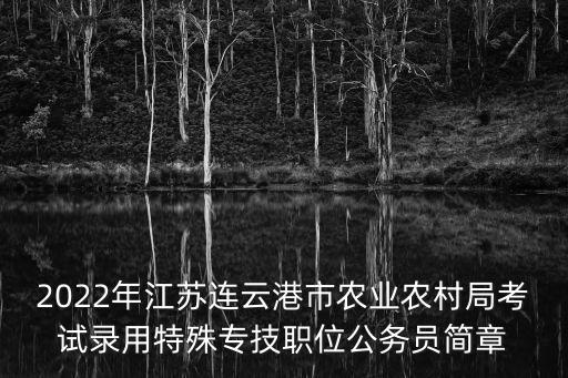 2022年江蘇連云港市農(nóng)業(yè)農(nóng)村局考試錄用特殊專技職位公務(wù)員簡章