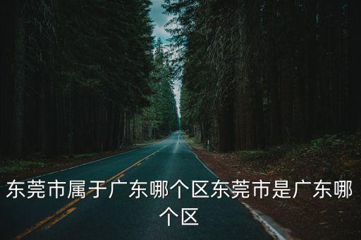 東莞屬于哪個省哪個市,東莞屬于哪個省?東莞市是廣東省的城市