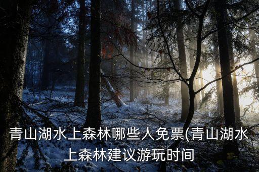 青山湖水上森林哪些人免票(青山湖水上森林建議游玩時間