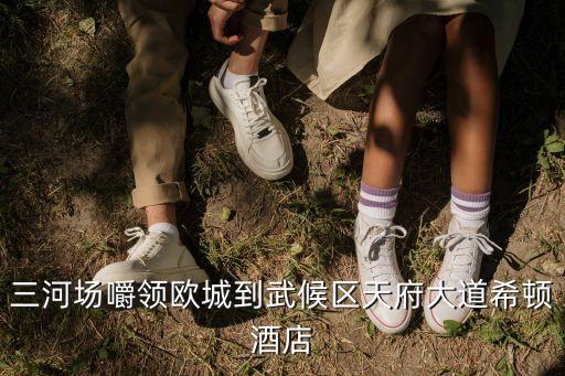 三河場嚼領歐城到武候區(qū)天府大道希頓酒店