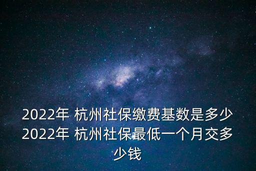 2022年 杭州社保繳費基數是多少2022年 杭州社保最低一個月交多少錢