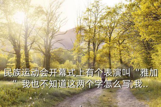 民族運動會開幕式上有個表演叫“雅加”我也不知道這兩個字怎么寫,我...
