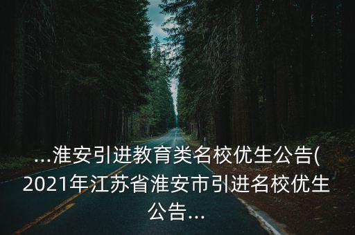 ...淮安引進教育類名校優生公告(2021年江蘇省淮安市引進名校優生公告...
