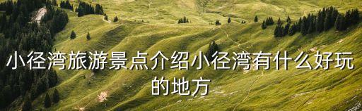 小徑灣旅游景點(diǎn)介紹小徑灣有什么好玩的地方