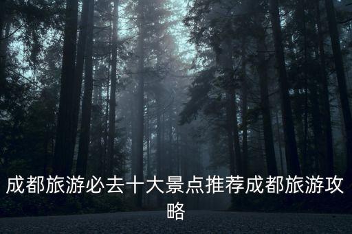 成都旅游必去十大景點推薦成都旅游攻略
