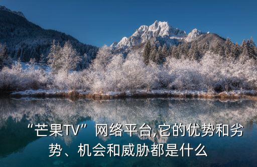 “芒果TV”網(wǎng)絡平臺,它的優(yōu)勢和劣勢、機會和威脅都是什么