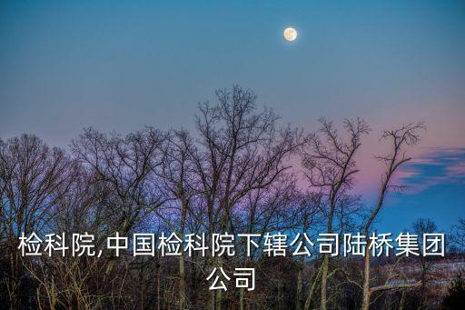 中國(guó)檢科院,中國(guó)檢科院下轄公司陸橋集團(tuán)公司
