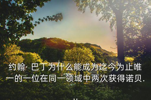 約翰· 巴丁為什么能成為迄今為止唯一的一位在同一領(lǐng)域中兩次獲得諾貝...