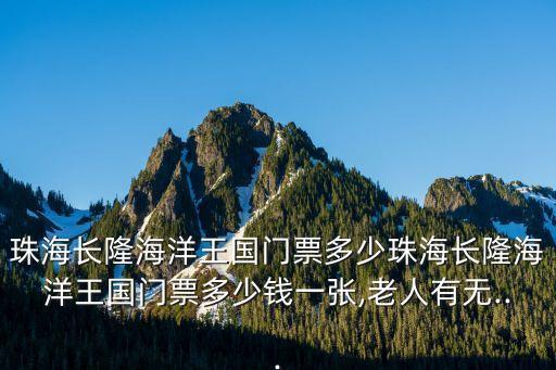 珠海長隆海洋王國門票多少珠海長隆海洋王國門票多少錢一張,老人有無...