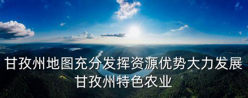 甘孜州地圖充分發揮資源優勢大力發展甘孜州特色農業