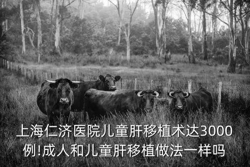 上海仁濟醫(yī)院兒童肝移植術(shù)達3000例!成人和兒童肝移植做法一樣嗎