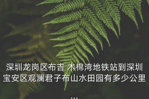 深圳龍崗區(qū)布吉 木棉灣地鐵站到深圳寶安區(qū)觀瀾君子布山水田園有多少公里...