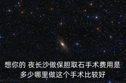 想你的 夜長沙做保膽取石手術費用是多少哪里做這個手術比較好