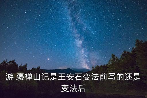 游 褒禪山記是王安石變法前寫的還是變法后