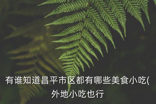 有誰(shuí)知道昌平市區(qū)都有哪些美食小吃(外地小吃也行