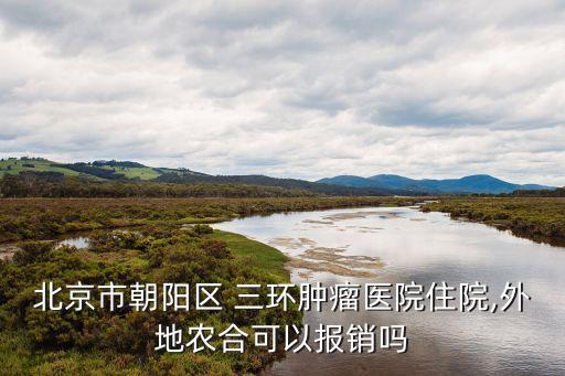 北京市朝陽區 三環腫瘤醫院住院,外地農合可以報銷嗎
