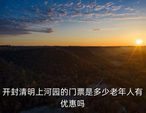 開封清明上河園的門票是多少老年人有優惠嗎