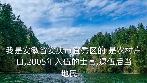 我是安徽省安慶市宜秀區的,是農村戶口,2005年入伍的士官,退伍后當地民...