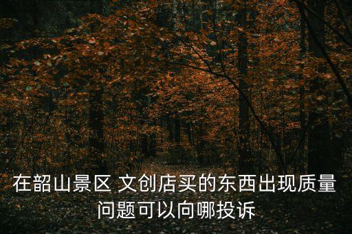 在韶山景區 文創店買的東西出現質量問題可以向哪投訴