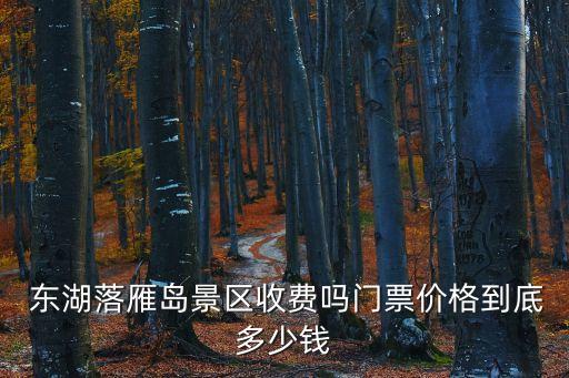  東湖落雁島景區收費嗎門票價格到底多少錢