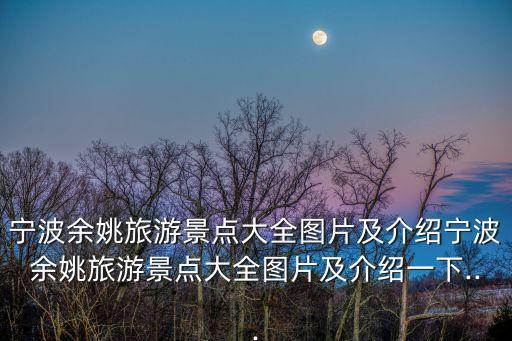 寧波余姚旅游景點(diǎn)大全圖片及介紹寧波余姚旅游景點(diǎn)大全圖片及介紹一下...