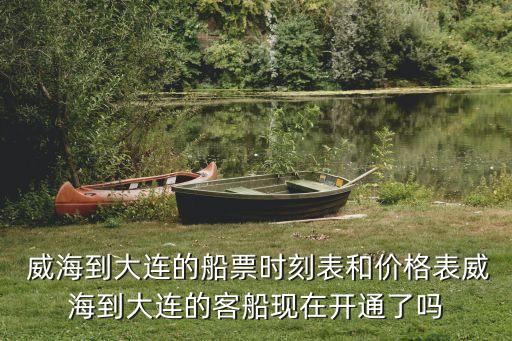  威海到大連的船票時刻表和價格表威海到大連的客船現(xiàn)在開通了嗎