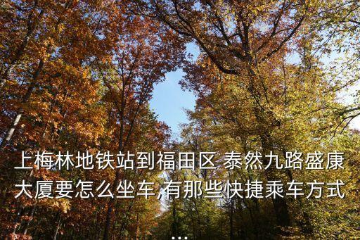 上梅林地鐵站到福田區 泰然九路盛康大廈要怎么坐車,有那些快捷乘車方式...