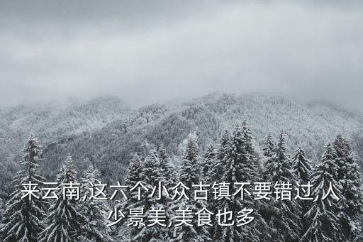 來云南,這六個(gè)小眾古鎮(zhèn)不要錯(cuò)過,人少景美,美食也多