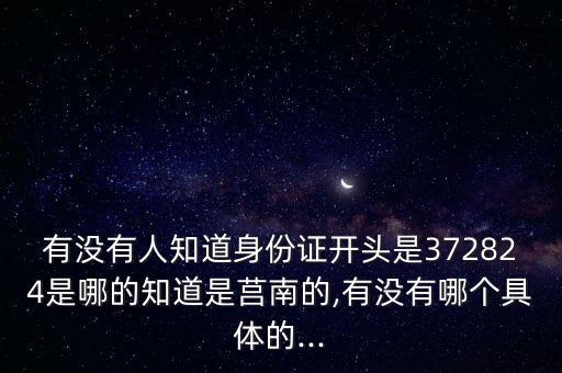 有沒有人知道身份證開頭是372824是哪的知道是莒南的,有沒有哪個具體的...