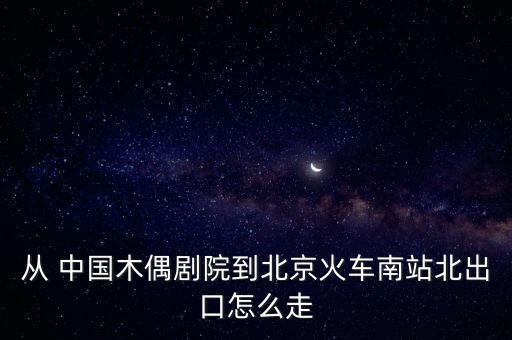 從 中國(guó)木偶劇院到北京火車南站北出口怎么走