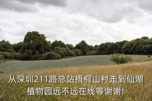 從深圳211路總站梧桐山村走到仙湖植物園遠不遠在線等謝謝!
