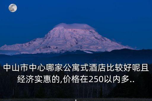 中山市中心哪家公寓式酒店比較好呢且經濟實惠的,價格在250以內多...