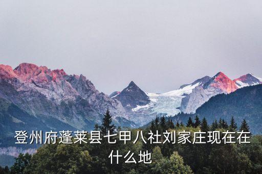 登州府蓬萊縣七甲八社劉家莊現(xiàn)在在什么地