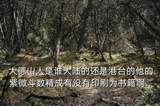  大德山人是誰大陸的還是港臺的他的紫微斗數精成有沒有印刷為書籍啊...