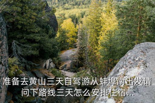 準備去黃山三天自駕游從蚌埠南出發(fā)請問下路線三天怎么安排住宿...