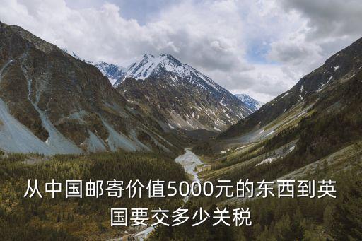 從中國(guó)郵寄價(jià)值5000元的東西到英國(guó)要交多少關(guān)稅