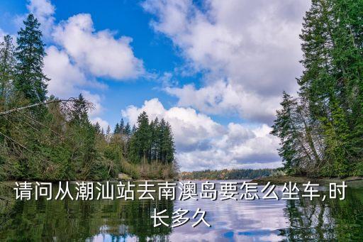 汕頭怎么去南澳島,南澳怎么去?從潮汕站到南澳島旅游區(qū)