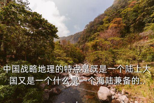 中國(guó)戰(zhàn)略地理的特點(diǎn)是既是一個(gè)陸上大國(guó)又是一個(gè)什么是一個(gè)海陸兼?zhèn)涞?..