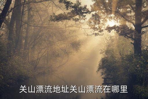 石家莊漂流,石家莊關(guān)山漂流有哪些景點(diǎn)?