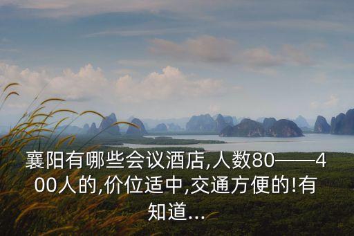 襄陽有哪些會議酒店,人數(shù)80——400人的,價位適中,交通方便的!有知道...