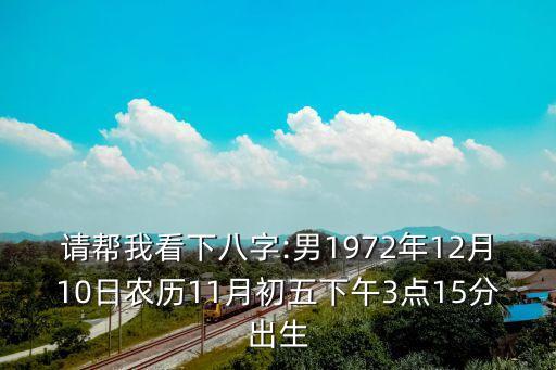 請幫我看下八字:男1972年12月10日農歷11月初五下午3點15分出生
