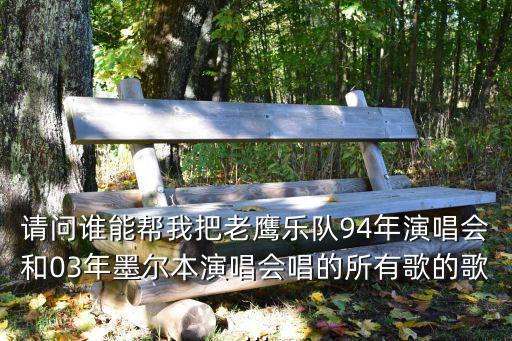 請問誰能幫我把老鷹樂隊94年演唱會和03年墨爾本演唱會唱的所有歌的歌...