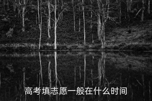 高考志愿填報時間,高考填志愿一般在什么時間?
