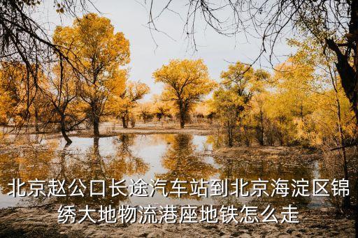 北京趙公口長途汽車站到北京海淀區錦繡大地物流港座地鐵怎么走